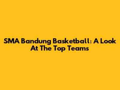 SMA Bandung Basketball: A Look At The Top Teams