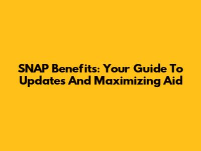 SNAP Benefits: Your Guide To Updates And Maximizing Aid