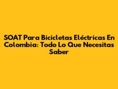 SOAT Para Bicicletas Eléctricas En Colombia: Todo Lo Que Necesitas Saber