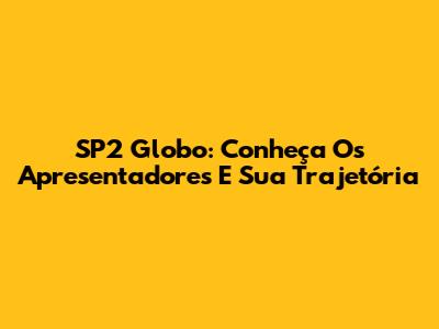 SP2 Globo: Conheça Os Apresentadores E Sua Trajetória