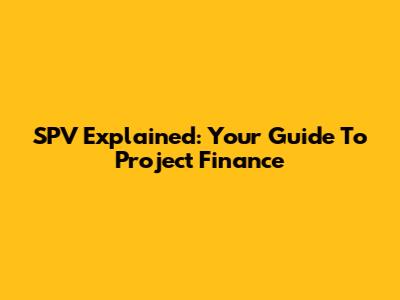 SPV Explained: Your Guide To Project Finance