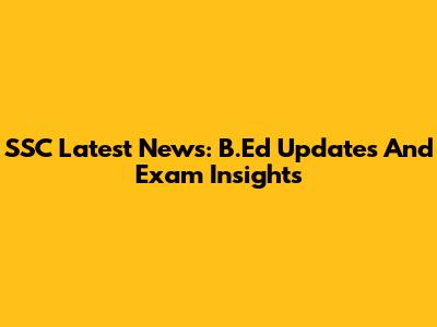 SSC Latest News: B.Ed Updates And Exam Insights