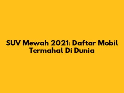 SUV Mewah 2021: Daftar Mobil Termahal Di Dunia