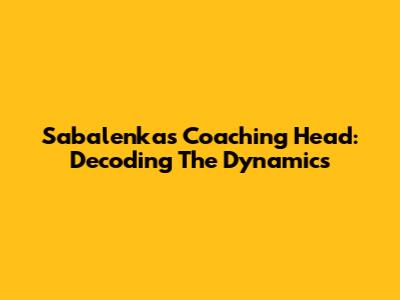 Sabalenka's Coaching Head: Decoding The Dynamics