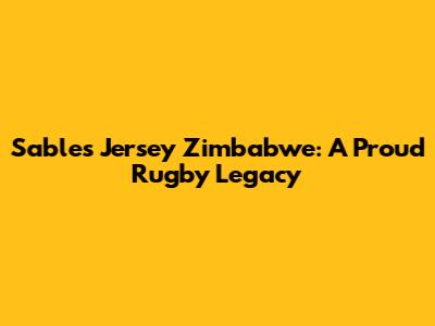 Sables Jersey Zimbabwe: A Proud Rugby Legacy
