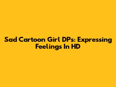 Sad Cartoon Girl DPs: Expressing Feelings In HD