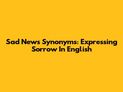 Sad News Synonyms: Expressing Sorrow In English