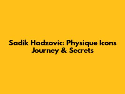 Sadik Hadzovic: Physique Icon's Journey & Secrets