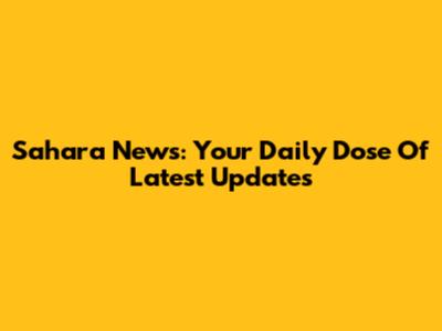 Sahara News: Your Daily Dose Of Latest Updates
