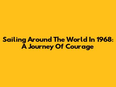 Sailing Around The World In 1968: A Journey Of Courage
