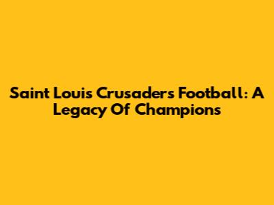 Saint Louis Crusaders Football: A Legacy Of Champions
