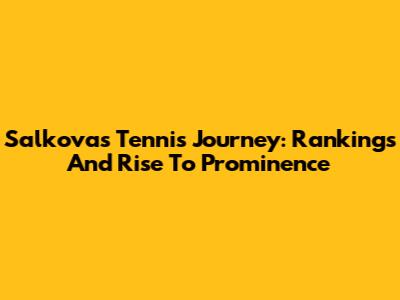 Salkova's Tennis Journey: Rankings And Rise To Prominence