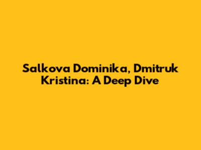 Salkova Dominika, Dmitruk Kristina: A Deep Dive