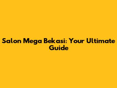 Salon Mega Bekasi: Your Ultimate Guide