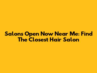 Salons Open Now Near Me: Find The Closest Hair Salon