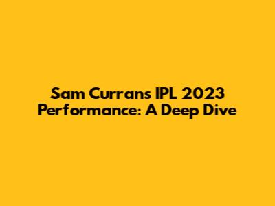 Sam Curran's IPL 2023 Performance: A Deep Dive