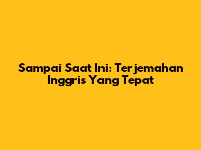 Sampai Saat Ini: Terjemahan Inggris Yang Tepat