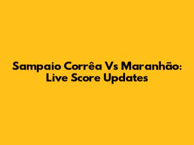 Sampaio Corrêa Vs Maranhão: Live Score Updates