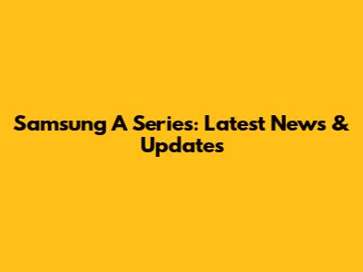 Samsung A Series: Latest News & Updates