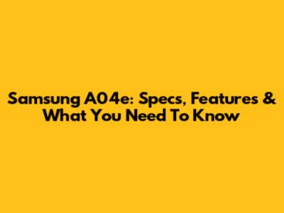 Samsung A04e: Specs, Features & What You Need To Know