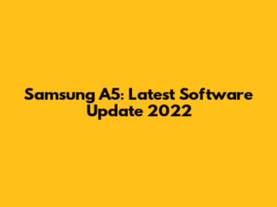 Samsung A5: Latest Software Update 2022