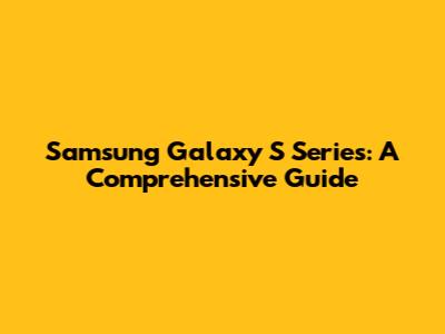 Samsung Galaxy S Series: A Comprehensive Guide