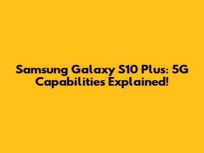 Samsung Galaxy S10 Plus: 5G Capabilities Explained!