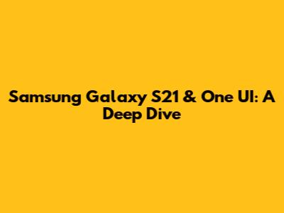 Samsung Galaxy S21 & One UI: A Deep Dive