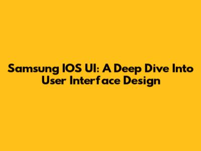 Samsung IOS UI: A Deep Dive Into User Interface Design