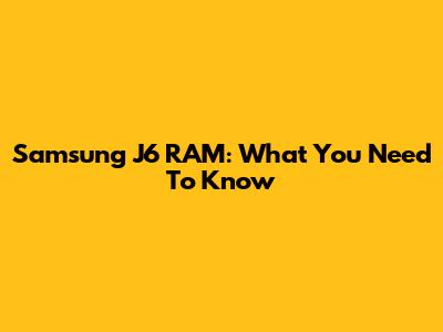 Samsung J6 RAM: What You Need To Know
