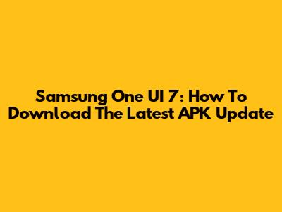 Samsung One UI 7: How To Download The Latest APK Update