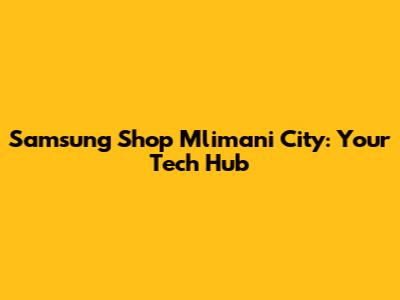 Samsung Shop Mlimani City: Your Tech Hub