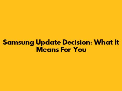 Samsung Update Decision: What It Means For You
