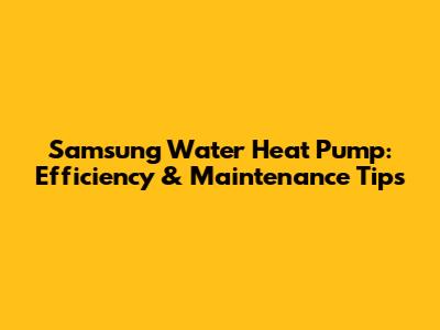 Samsung Water Heat Pump: Efficiency & Maintenance Tips