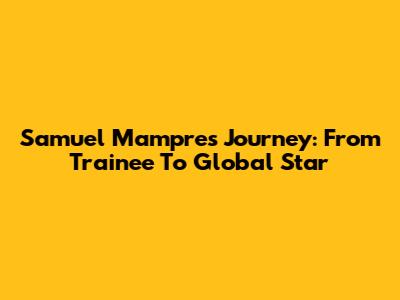 Samuel Mampre's Journey: From Trainee To Global Star