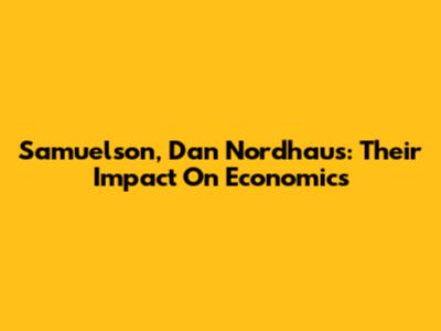 Samuelson, Dan Nordhaus: Their Impact On Economics