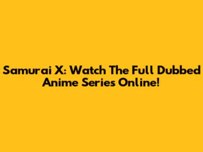 Samurai X: Watch The Full Dubbed Anime Series Online!