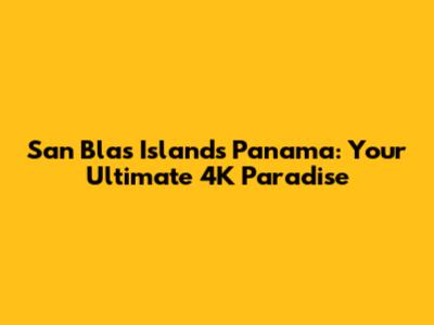 San Blas Islands Panama: Your Ultimate 4K Paradise