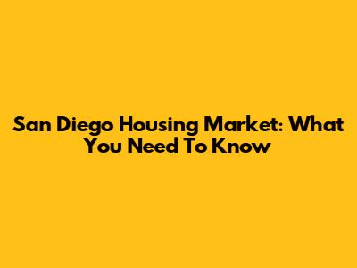 San Diego Housing Market: What You Need To Know