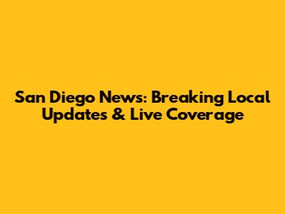 San Diego News: Breaking Local Updates & Live Coverage