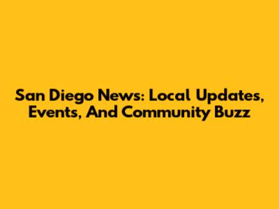 San Diego News: Local Updates, Events, And Community Buzz