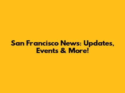 San Francisco News: Updates, Events & More!