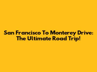San Francisco To Monterey Drive: The Ultimate Road Trip!