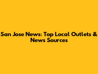 San Jose News: Top Local Outlets & News Sources