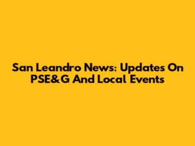 San Leandro News: Updates On PSE&G And Local Events