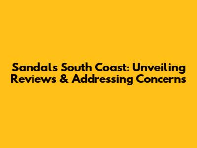 Sandals South Coast: Unveiling Reviews & Addressing Concerns