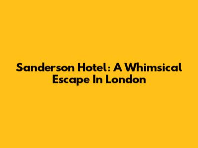 Sanderson Hotel: A Whimsical Escape In London
