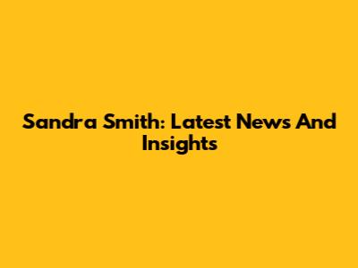 Sandra Smith: Latest News And Insights
