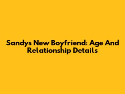 Sandy's New Boyfriend: Age And Relationship Details