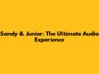 Sandy & Junior: The Ultimate Audio Experience